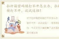 拉杆箱密码锁打不开怎么办，拉杆箱密码锁打不开，试试这招！
