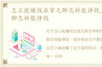 怎么能赚钱在家无聊怎样能挣钱，在家无聊怎样能挣钱