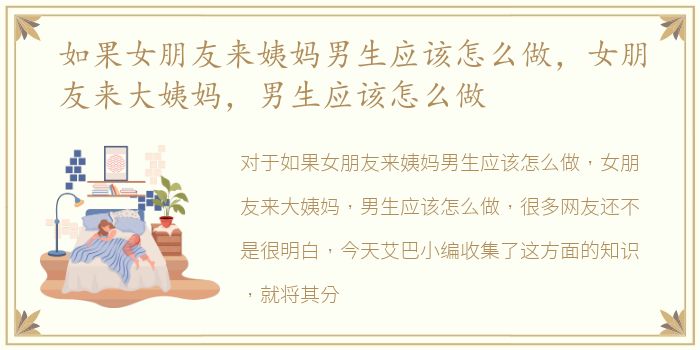 如果女朋友来姨妈男生应该怎么做，女朋友来大姨妈，男生应该怎么做