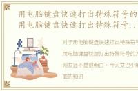 用电脑键盘快速打出特殊符号的方法是，用电脑键盘快速打出特殊符号的方法！