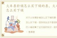 火车票卧铺怎么买下铺的票，火车票卧铺怎么买下铺