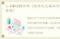 小米MIX2S评测（性价比无敌如何买到才是难题）