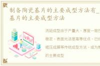 制备陶瓷基片的主要成型方法有_制备陶瓷基片的主要成型方法