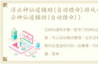 浮云神仙道辅助(自动猎命)游戏介绍（浮云神仙道辅助(自动猎命)）