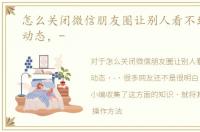 怎么关闭微信朋友圈让别人看不到自己的动态，-