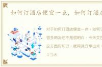 如何订酒店便宜一点，如何订酒店便宜