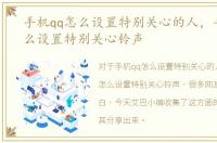 手机qq怎么设置特别关心的人，手机QQ怎么设置特别关心铃声