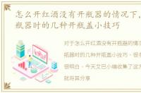 怎么开红酒没有开瓶器的情况下，没有开瓶器时的几种开瓶盖小技巧