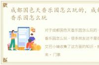 成都国色天香乐园怎么玩的，成都国色天香乐园怎么玩