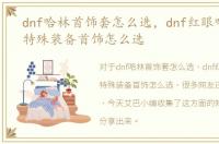 dnf哈林首饰套怎么选，dnf红眼哈林史诗特殊装备首饰怎么选