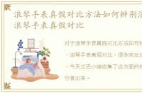浪琴手表真假对比方法如何辨别浪琴真伪，浪琴手表真假对比