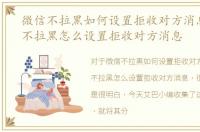 微信不拉黑如何设置拒收对方消息，微信不拉黑怎么设置拒收对方消息