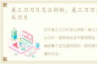 美工刀刀片怎么折断，美工刀刀片更换刀头刀片