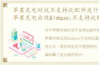 苹果充电时说不支持此配件是什么意思，苹果充电出现“不支持此配件”怎么办