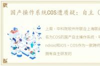 国产操作系统COS遭质疑：自主（抄袭）