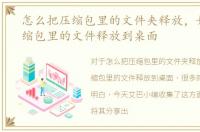 怎么把压缩包里的文件夹释放，如何把压缩包里的文件释放到桌面