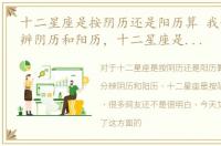 十二星座是按阴历还是阳历算 我们怎么分辨阴历和阳历，十二星座是按阴历还是阳历