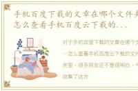 手机百度下载的文章在哪个文件夹里面找，怎么查看手机百度云下载的文件在哪个文件夹里