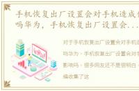手机恢复出厂设置会对手机造成什么影响吗华为，手机恢复出厂设置会对手机造成什么影响吗