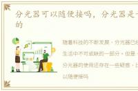 分光器可以随便接吗，分光器是干什么用的