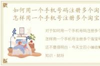 如何用一个手机号码注册多个淘宝账号，怎样用一个手机号注册多个淘宝号
