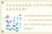 什么是光伏逆变器,它有什么作用?，什么是光伏逆变器?