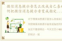 微信消息提示音怎么改成自己喜欢的，如何把微信消息提示音变成指定的铃声