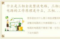 什么是三相全波整流电路，三相全波整流电路的工作原理是什么，三相全波整流电路的电路图