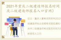 2021年重庆二级建造师报名时间（2021重庆二级建造师报名入口官网）
