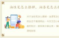 油性笔怎么擦掉，油漆笔怎么擦掉