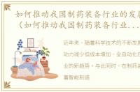 如何推动我国制药装备行业的发展和发展（如何推动我国制药装备行业的发展）