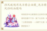 挡风玻璃用洗洁精去油膜_洗洁精可以去除风挡的油膜吗