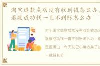 淘宝退款成功没有收到钱怎么办，淘宝网退款成功钱一直不到账怎么办