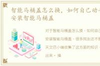 智能马桶盖怎么换，如何自己动手更换和安装智能马桶盖