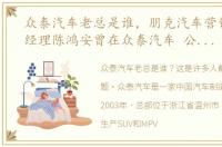 众泰汽车老总是谁，朋克汽车营销中心总经理陈鸿安曾在众泰汽车 公司重整后他
