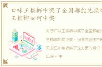 口味王槟榔中奖了全国都能兑换吗，口味王槟榔如何中奖