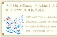 宝马530le刷ecu，宝马530Li 2.0T 刷ECU程序 322匹马力提升指南