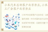 小米汽车总部落户北京亦庄,小米汽车首个工厂会落户北京亦庄