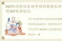 360取消标记电话号码的客服电话官网，取消360电话标记