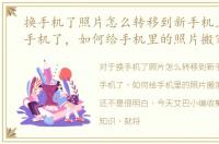 换手机了照片怎么转移到新手机上，换新手机了，如何给手机里的照片搬家
