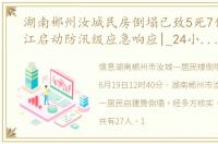 湖南郴州汝城民房倒塌已致5死7伤（黑龙江启动防汛级应急响应|_24小时应急响应）