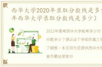 西华大学2020年录取分数线是多少（2021年西华大学录取分数线是多少）