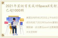 2021年星链首发成功SpaceX发射卫星总数已超1000颗