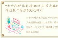 9大绝招教你鉴别100元假币是真的吗，9大绝招教你鉴别100元假币