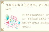 白衣服染起红色怎么办，白衣服染红了怎么办
