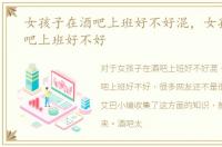 女孩子在酒吧上班好不好混，女孩子在酒吧上班好不好