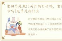 重阳节是鬼门关开的日子吗，重阳节是鬼节吗|鬼节是指什么