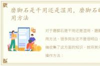 磨脚石是干用还是湿用，磨脚石的正确使用方法