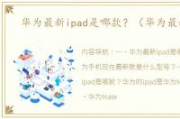 华为最新ipad是哪款？（华为最新款）
