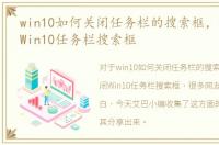win10如何关闭任务栏的搜索框，怎么关闭Win10任务栏搜索框